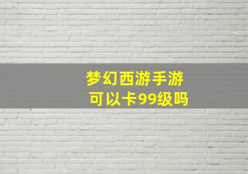 梦幻西游手游可以卡99级吗