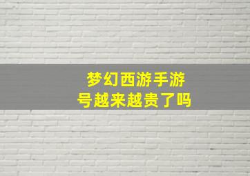 梦幻西游手游号越来越贵了吗