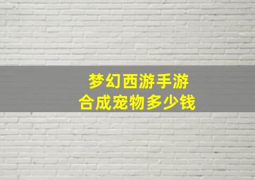 梦幻西游手游合成宠物多少钱