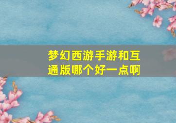 梦幻西游手游和互通版哪个好一点啊