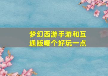 梦幻西游手游和互通版哪个好玩一点