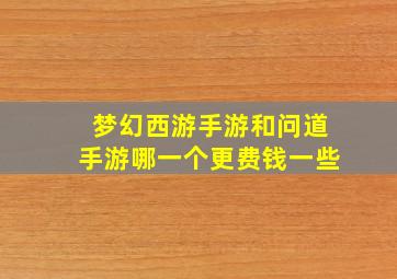 梦幻西游手游和问道手游哪一个更费钱一些