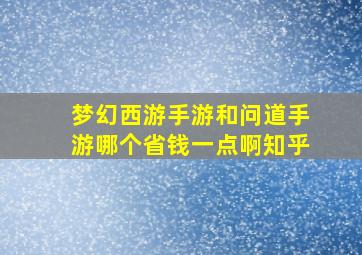 梦幻西游手游和问道手游哪个省钱一点啊知乎