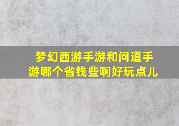 梦幻西游手游和问道手游哪个省钱些啊好玩点儿