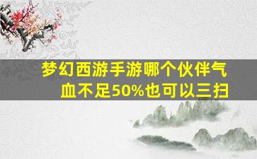 梦幻西游手游哪个伙伴气血不足50%也可以三扫