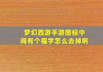 梦幻西游手游图标中间有个福字怎么去掉啊