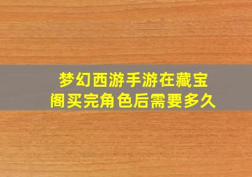 梦幻西游手游在藏宝阁买完角色后需要多久