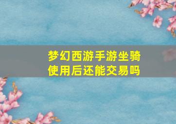 梦幻西游手游坐骑使用后还能交易吗