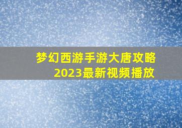 梦幻西游手游大唐攻略2023最新视频播放