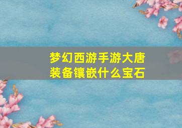 梦幻西游手游大唐装备镶嵌什么宝石