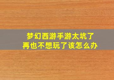 梦幻西游手游太坑了再也不想玩了该怎么办