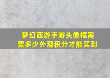 梦幻西游手游头像框需要多少外观积分才能买到