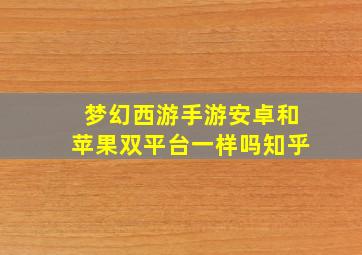 梦幻西游手游安卓和苹果双平台一样吗知乎