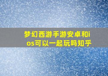 梦幻西游手游安卓和ios可以一起玩吗知乎