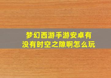 梦幻西游手游安卓有没有时空之隙啊怎么玩