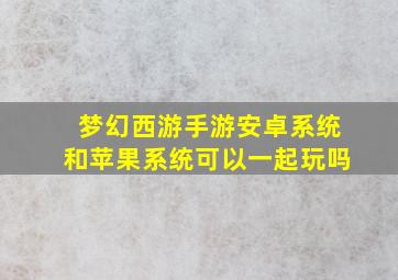 梦幻西游手游安卓系统和苹果系统可以一起玩吗