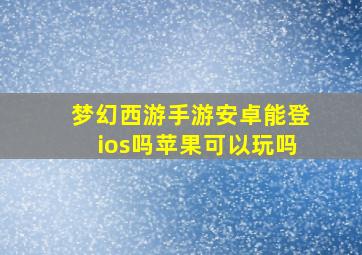 梦幻西游手游安卓能登ios吗苹果可以玩吗