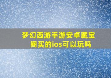 梦幻西游手游安卓藏宝阁买的ios可以玩吗