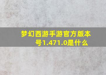 梦幻西游手游官方版本号1.471.0是什么