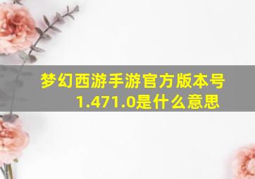 梦幻西游手游官方版本号1.471.0是什么意思