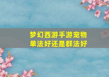 梦幻西游手游宠物单法好还是群法好