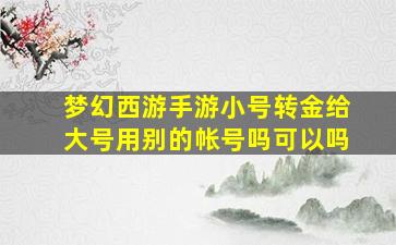 梦幻西游手游小号转金给大号用别的帐号吗可以吗