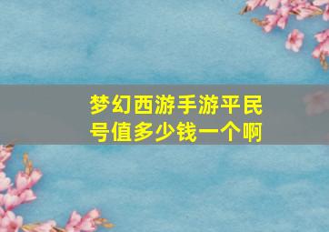 梦幻西游手游平民号值多少钱一个啊