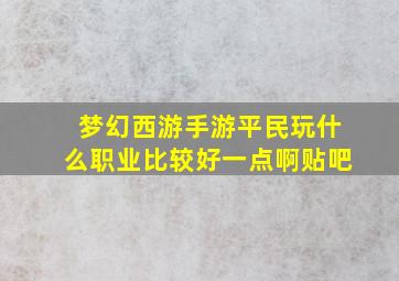 梦幻西游手游平民玩什么职业比较好一点啊贴吧