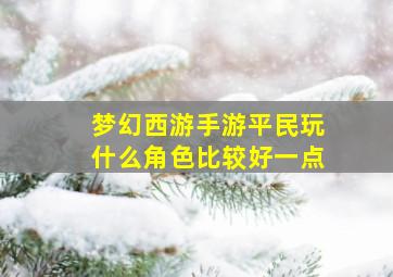 梦幻西游手游平民玩什么角色比较好一点