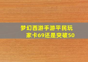 梦幻西游手游平民玩家卡69还是突破50