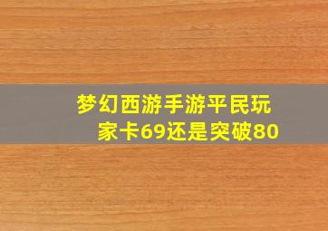 梦幻西游手游平民玩家卡69还是突破80