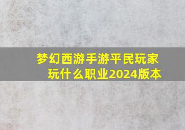 梦幻西游手游平民玩家玩什么职业2024版本