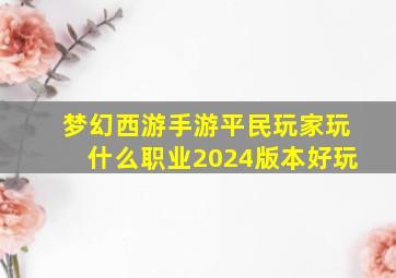 梦幻西游手游平民玩家玩什么职业2024版本好玩