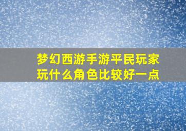 梦幻西游手游平民玩家玩什么角色比较好一点