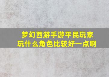 梦幻西游手游平民玩家玩什么角色比较好一点啊