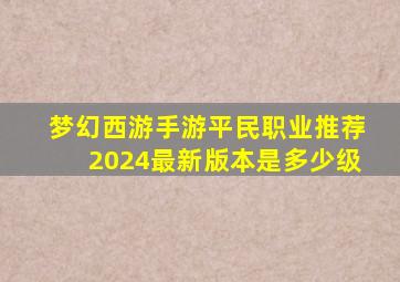 梦幻西游手游平民职业推荐2024最新版本是多少级