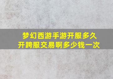 梦幻西游手游开服多久开跨服交易啊多少钱一次