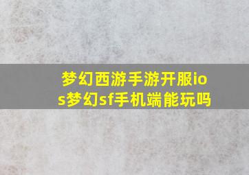 梦幻西游手游开服ios梦幻sf手机端能玩吗