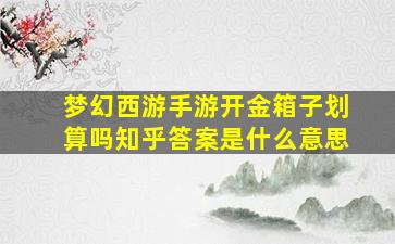 梦幻西游手游开金箱子划算吗知乎答案是什么意思