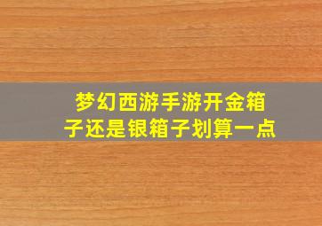 梦幻西游手游开金箱子还是银箱子划算一点