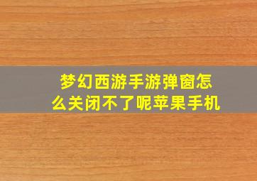 梦幻西游手游弹窗怎么关闭不了呢苹果手机