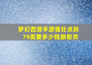 梦幻西游手游强壮点到79需要多少钱跟帮贡