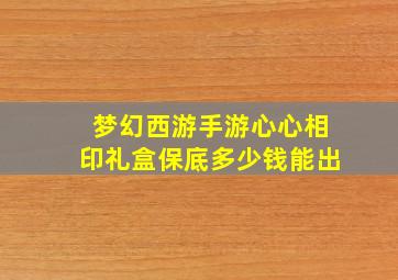 梦幻西游手游心心相印礼盒保底多少钱能出