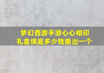 梦幻西游手游心心相印礼盒保底多少钱能出一个