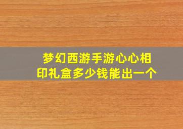 梦幻西游手游心心相印礼盒多少钱能出一个