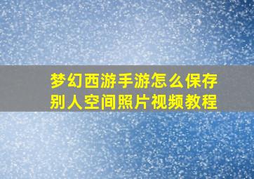 梦幻西游手游怎么保存别人空间照片视频教程