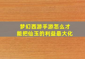 梦幻西游手游怎么才能把仙玉的利益最大化