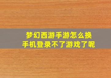 梦幻西游手游怎么换手机登录不了游戏了呢