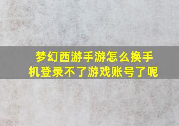 梦幻西游手游怎么换手机登录不了游戏账号了呢