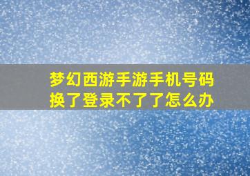 梦幻西游手游手机号码换了登录不了了怎么办